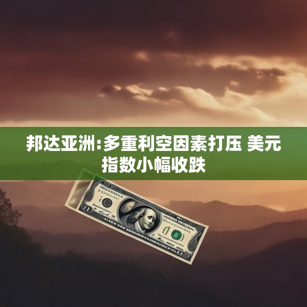 邦达亚洲:多重利空因素打压 美元指数小幅收跌