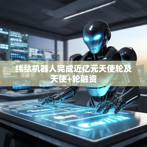 纬钛机器人完成近亿元天使轮及天使+轮融资