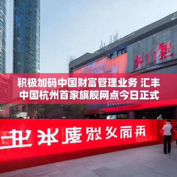 积极加码中国财富管理业务 汇丰中国杭州首家旗舰网点今日正式开业