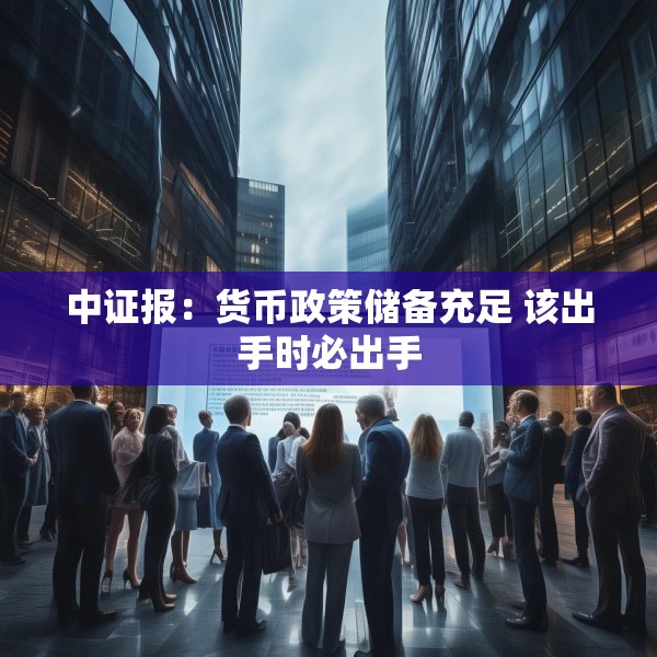 中证报：货币政策储备充足 该出手时必出手