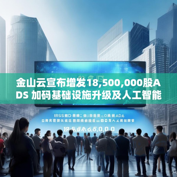 金山云宣布增发18,500,000股ADS 加码基础设施升级及人工智能业务发展