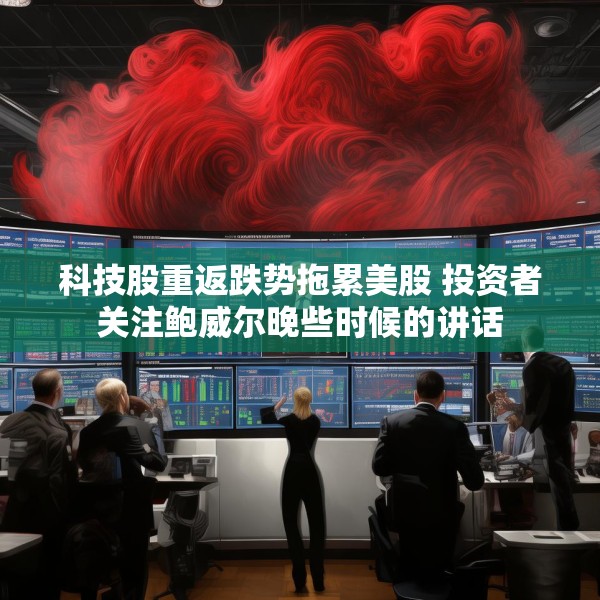 科技股重返跌势拖累美股 投资者关注鲍威尔晚些时候的讲话