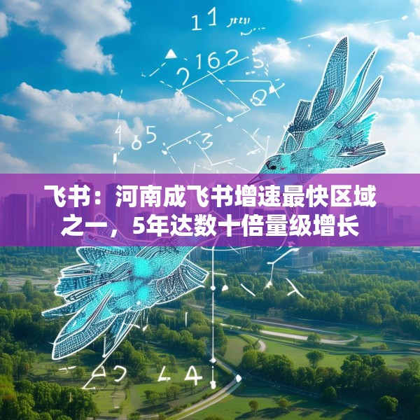 飞书：河南成飞书增速最快区域之一，5年达数十倍量级增长