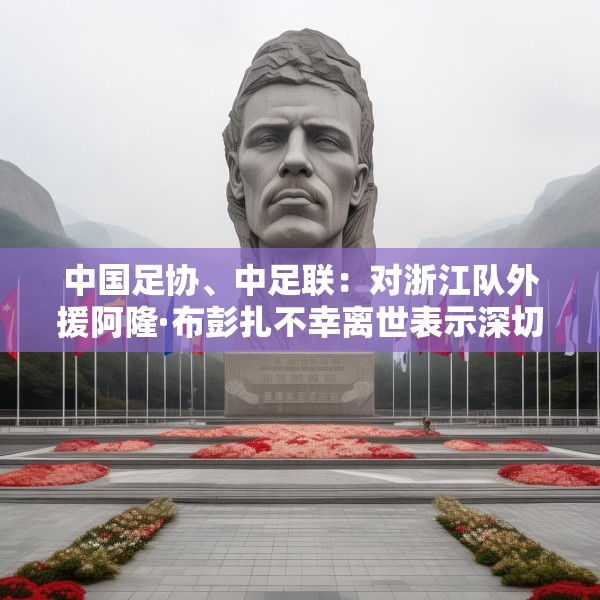 中国足协、中足联：对浙江队外援阿隆·布彭扎不幸离世表示深切哀悼
