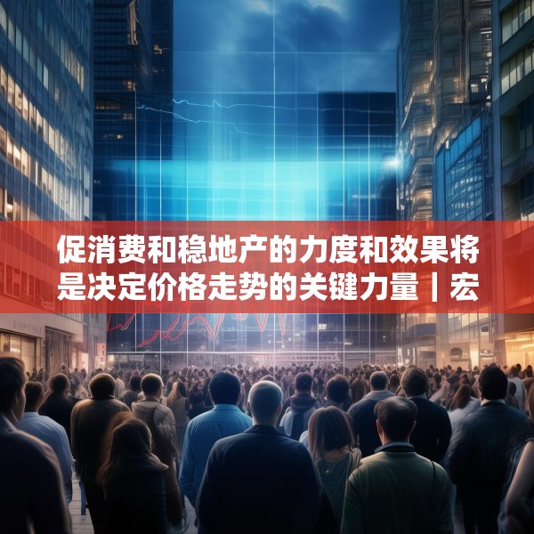 促消费和稳地产的力度和效果将是决定价格走势的关键力量｜宏观晚6点