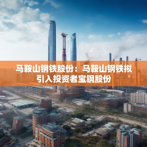 马鞍山钢铁股份：马鞍山钢铁拟引入投资者宝钢股份