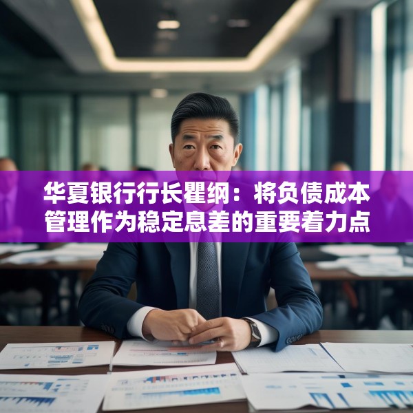 华夏银行行长瞿纲：将负债成本管理作为稳定息差的重要着力点