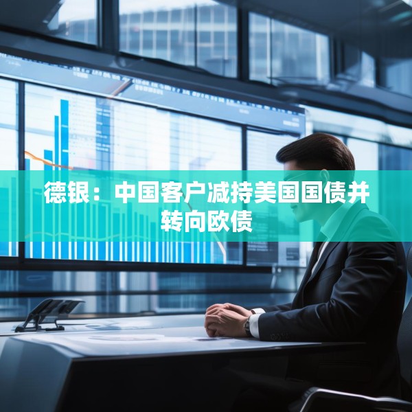 德银：中国客户减持美国国债并转向欧债