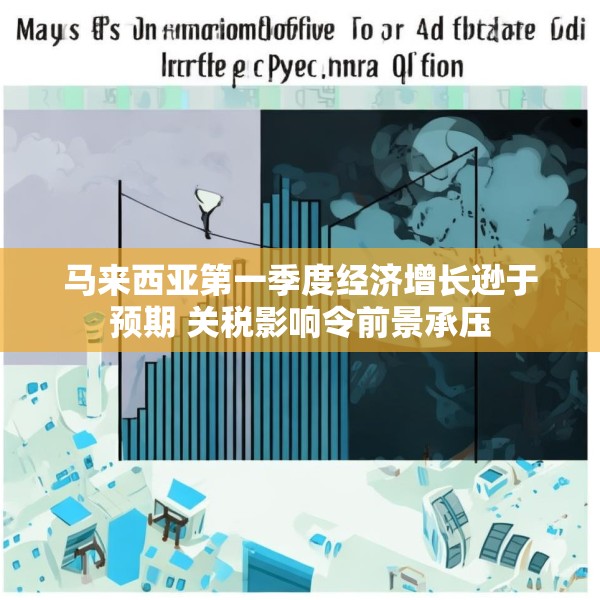 马来西亚第一季度经济增长逊于预期 关税影响令前景承压