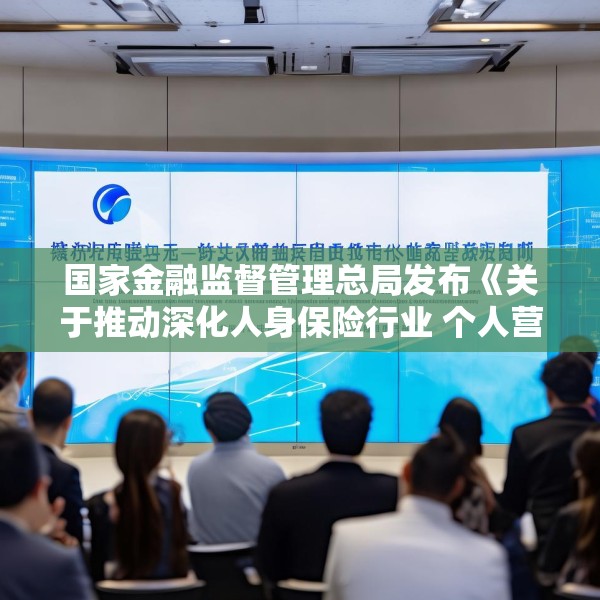 国家金融监督管理总局发布《关于推动深化人身保险行业 个人营销体制改革的通知》