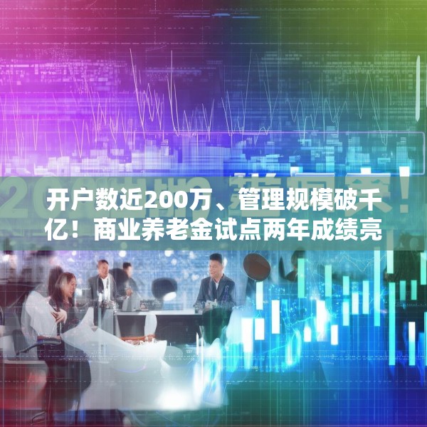 开户数近200万、管理规模破千亿！商业养老金试点两年成绩亮眼