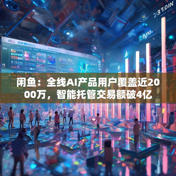 闲鱼：全线AI产品用户覆盖近2000万，智能托管交易额破4亿