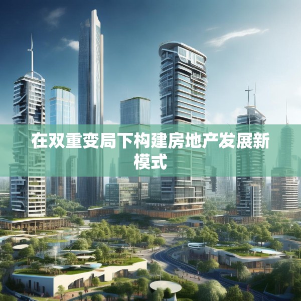 在双重变局下构建房地产发展新模式