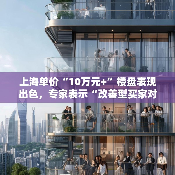 上海单价“10万元+”楼盘表现出色，专家表示“改善型买家对未来市场有信心”