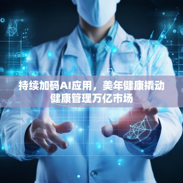 持续加码AI应用，美年健康撬动健康管理万亿市场