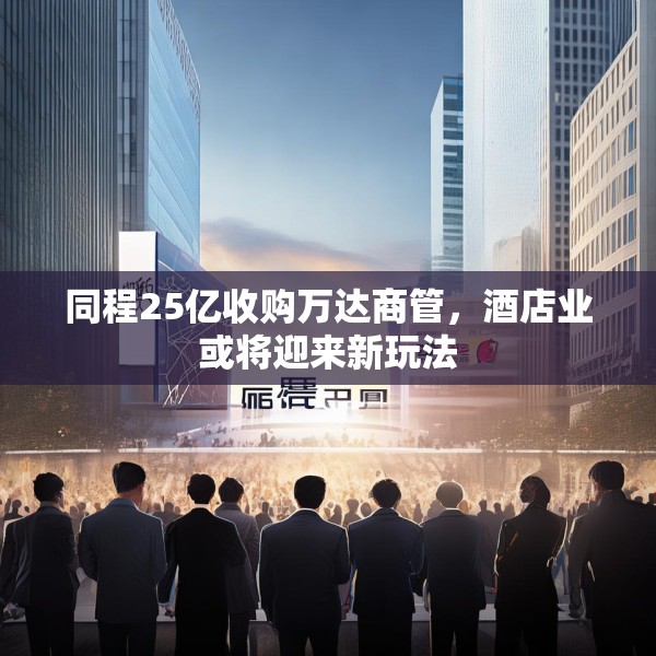同程25亿收购万达商管，酒店业或将迎来新玩法