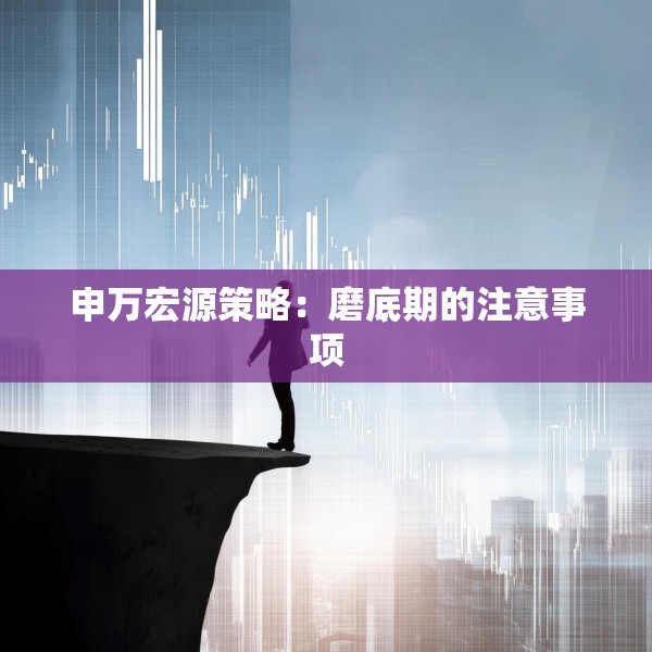 申万宏源策略：磨底期的注意事项