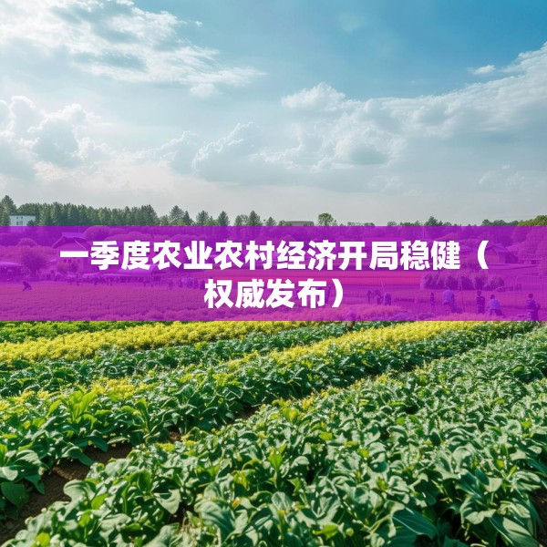 一季度农业农村经济开局稳健（权威发布）