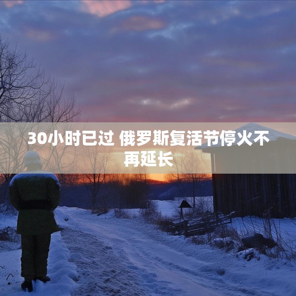 30小时已过 俄罗斯复活节停火不再延长