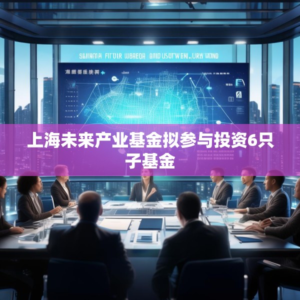 上海未来产业基金拟参与投资6只子基金