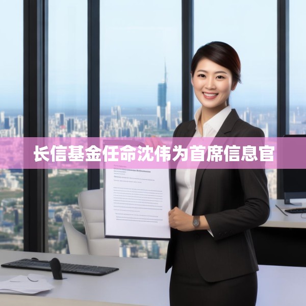 长信基金任命沈伟为首席信息官