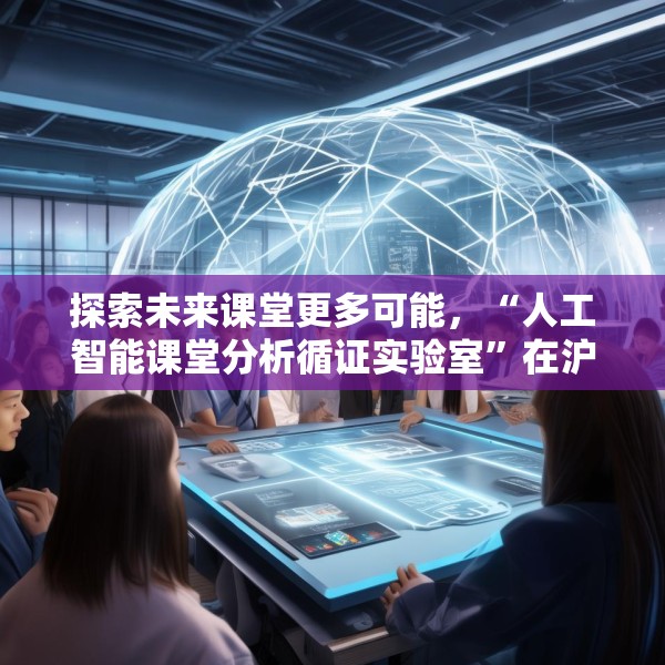 探索未来课堂更多可能，“人工智能课堂分析循证实验室”在沪成立