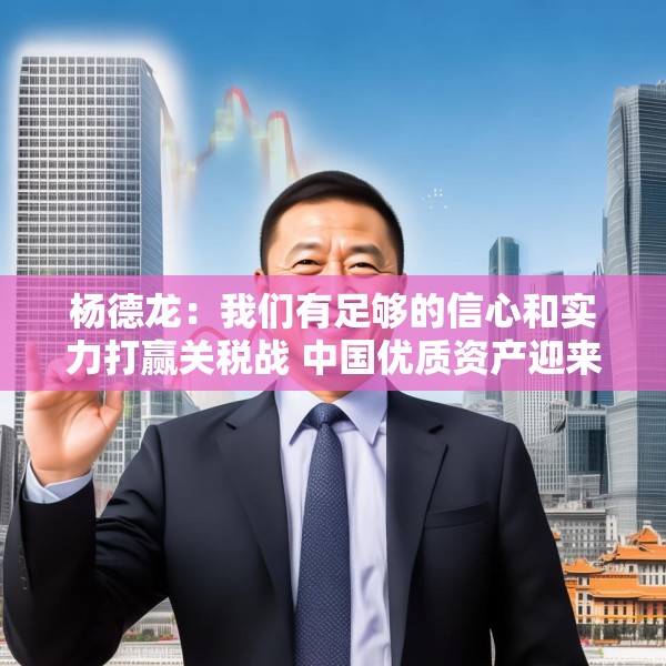 杨德龙：我们有足够的信心和实力打赢关税战 中国优质资产迎来价值重估机会