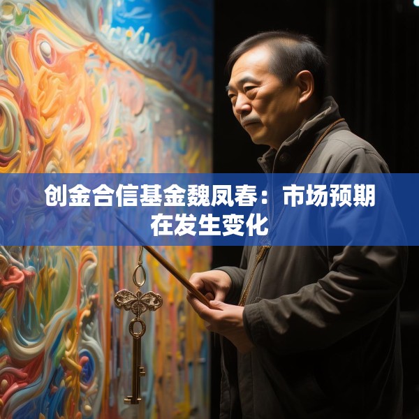 创金合信基金魏凤春：市场预期在发生变化