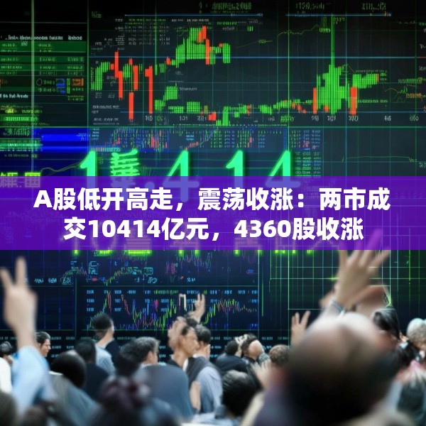 A股低开高走，震荡收涨：两市成交10414亿元，4360股收涨