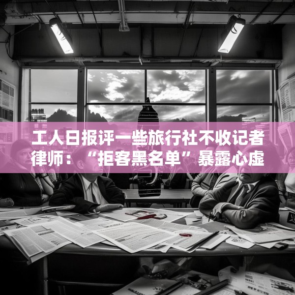 工人日报评一些旅行社不收记者律师：“拒客黑名单”暴露心虚病