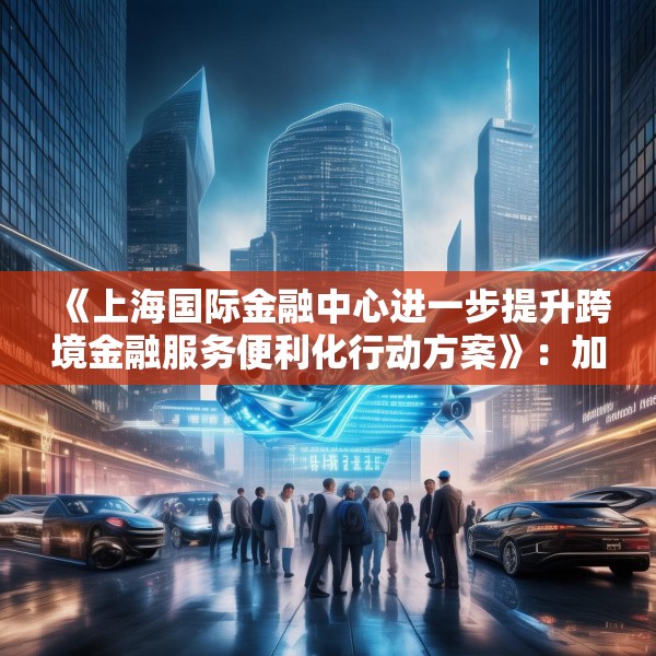 《上海国际金融中心进一步提升跨境金融服务便利化行动方案》：加大对国产商用飞机、新能源汽车、大型成套设备等重点出口企业的保险保障力度