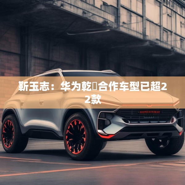 靳玉志：华为乾崑合作车型已超22款
