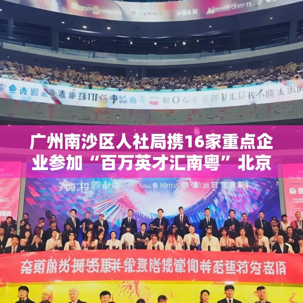 广州南沙区人社局携16家重点企业参加“百万英才汇南粤”北京站