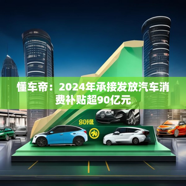 懂车帝：2024年承接发放汽车消费补贴超90亿元