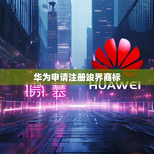 华为申请注册竣界商标