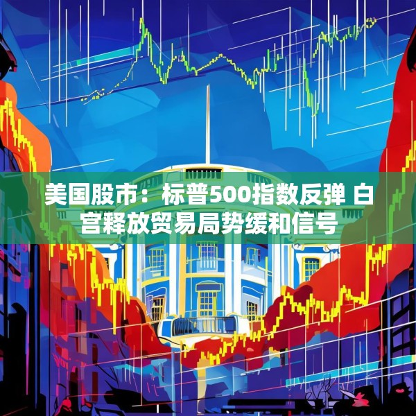 美国股市：标普500指数反弹 白宫释放贸易局势缓和信号