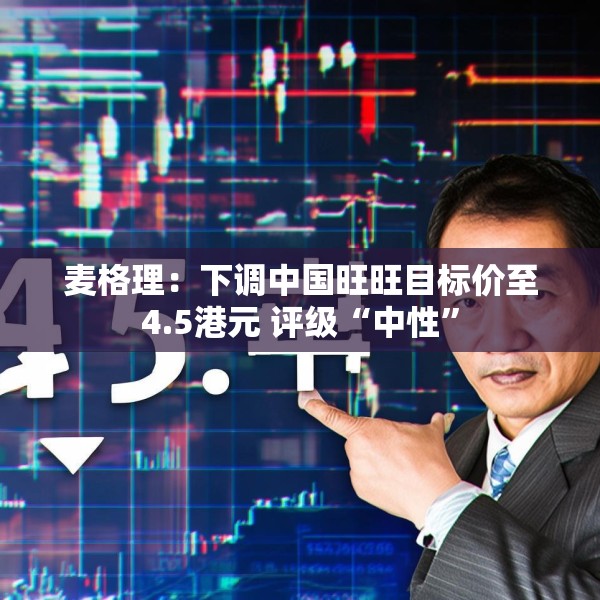 麦格理：下调中国旺旺目标价至4.5港元 评级“中性”