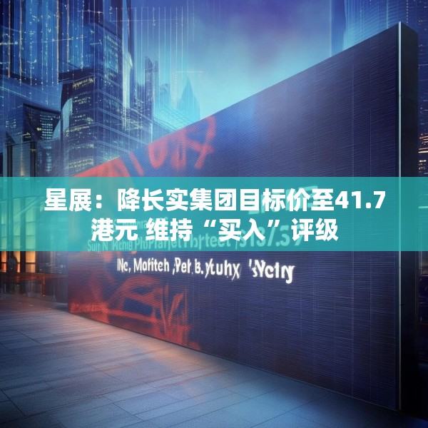 星展：降长实集团目标价至41.7港元 维持“买入”评级