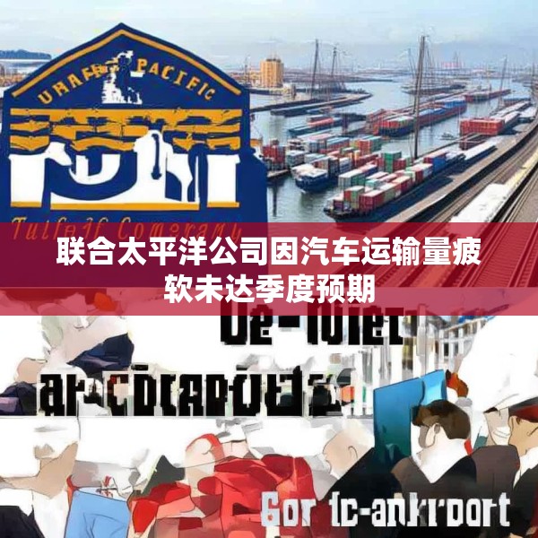 联合太平洋公司因汽车运输量疲软未达季度预期