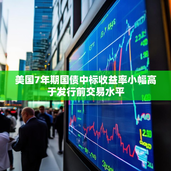 美国7年期国债中标收益率小幅高于发行前交易水平