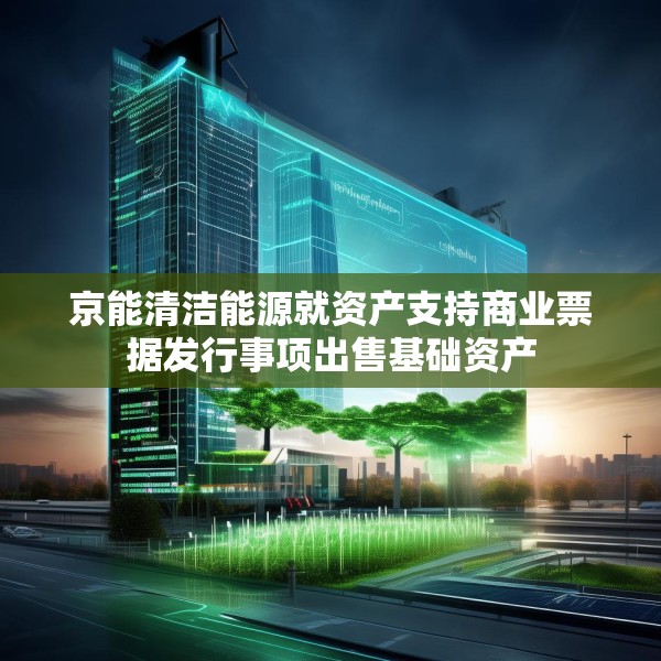 京能清洁能源就资产支持商业票据发行事项出售基础资产