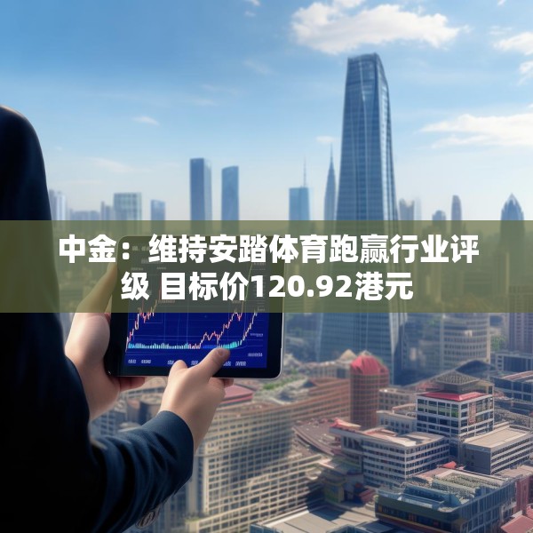 中金：维持安踏体育跑赢行业评级 目标价120.92港元