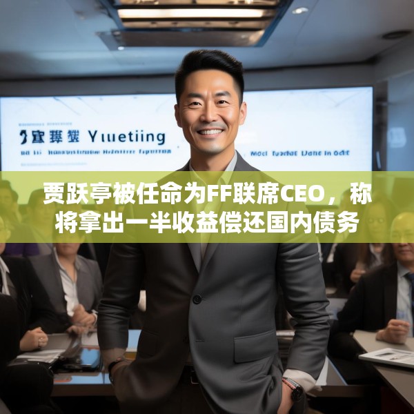 贾跃亭被任命为FF联席CEO，称将拿出一半收益偿还国内债务