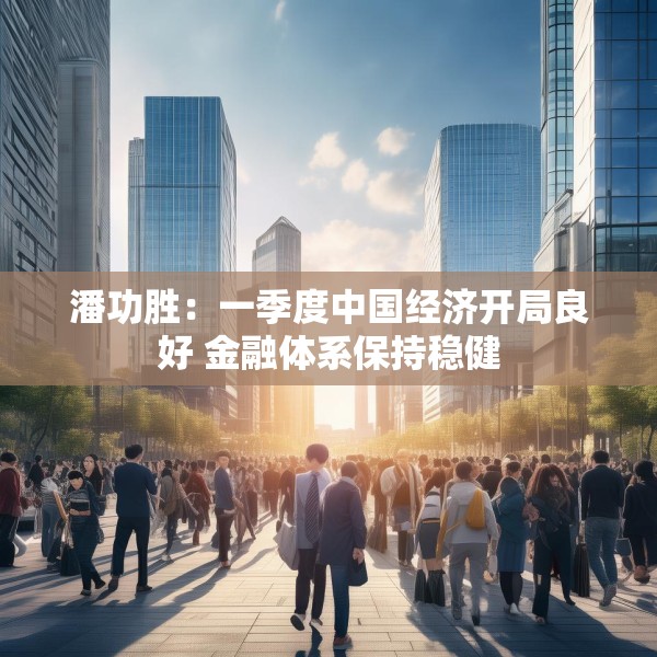 潘功胜：一季度中国经济开局良好 金融体系保持稳健