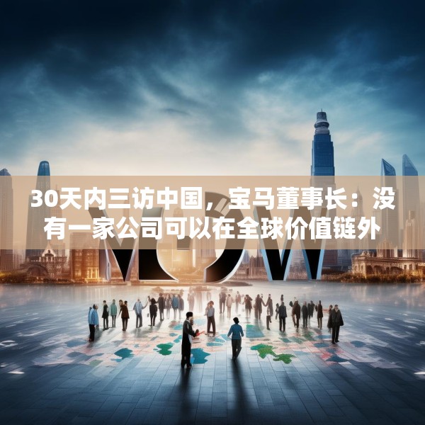30天内三访中国，宝马董事长：没有一家公司可以在全球价值链外独立运行