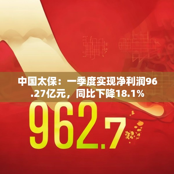 中国太保：一季度实现净利润96.27亿元，同比下降18.1%