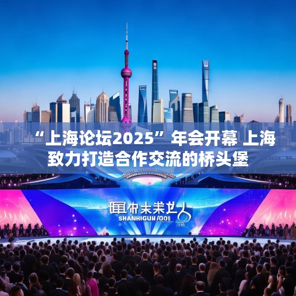 “上海论坛2025”年会开幕 上海致力打造合作交流的桥头堡