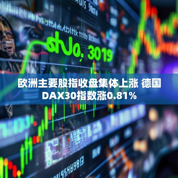 欧洲主要股指收盘集体上涨 德国DAX30指数涨0.81%