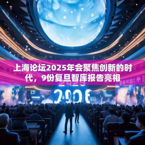 上海论坛2025年会聚焦创新的时代，9份复旦智库报告亮相