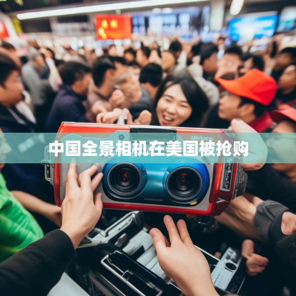 中国全景相机在美国被抢购 